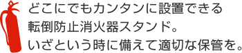 どこにでもカンタンに設置できる転倒防止消火器スタンド。いざという時に備えて適切な保管を。