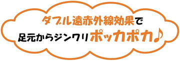 ダブル遠赤外線効果で足元からじんわりポッカポカ♪